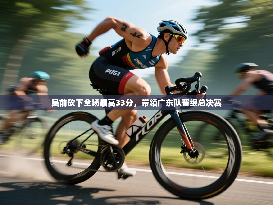 吴前砍下全场最高33分,带领广东队晋级总决赛 第1张