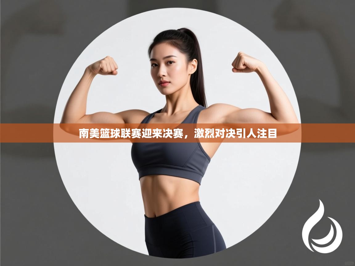 南美篮球联赛迎来决赛，激烈对决引人注目