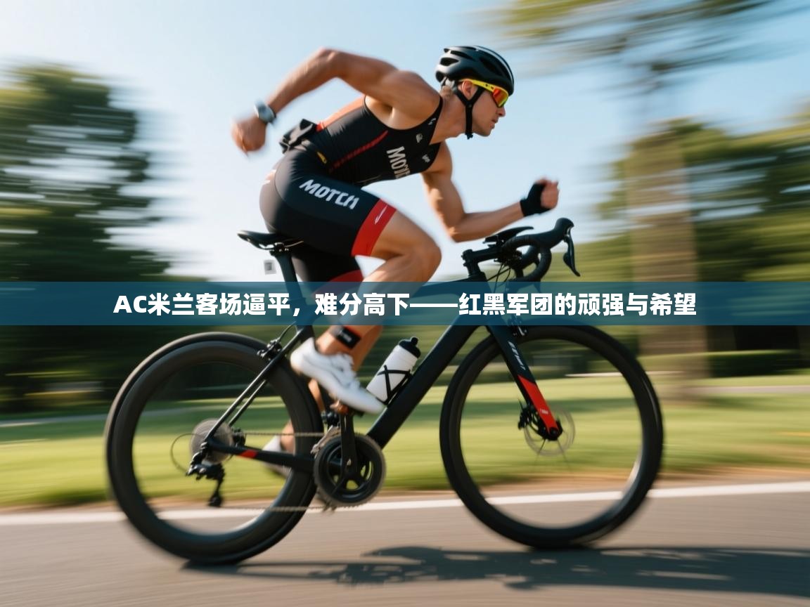 AC米兰客场逼平，难分高下——红黑军团的顽强与希望