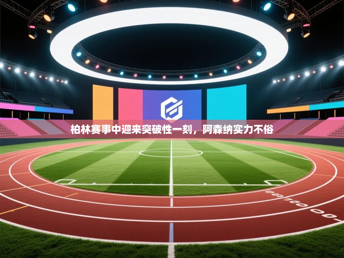 柏林赛事中迎来突破性一刻，阿森纳实力不俗