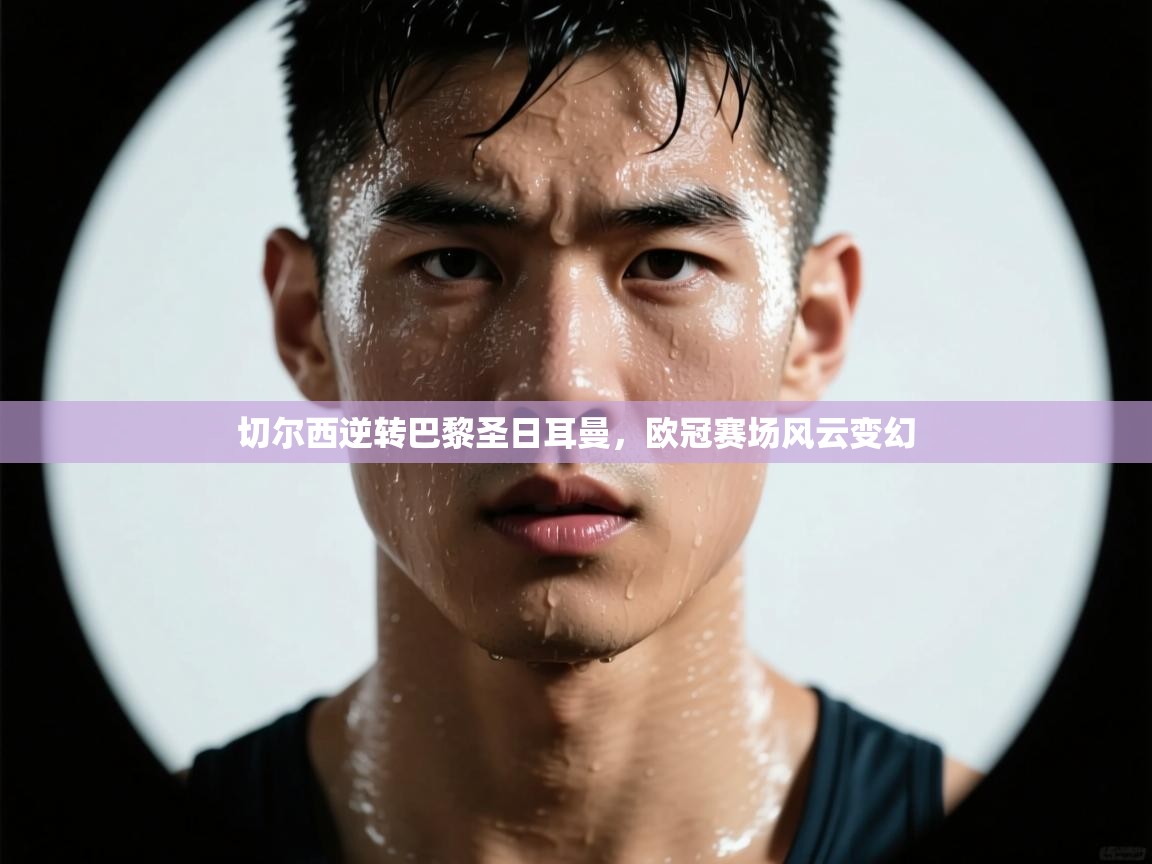 切尔西逆转巴黎圣日耳曼，欧冠赛场风云变幻